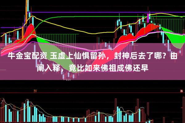 牛金宝配资 玉虚上仙惧留孙，封神后去了哪？由阐入释，竟比如来佛祖成佛还早