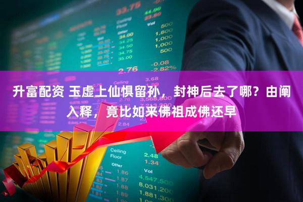 升富配资 玉虚上仙惧留孙，封神后去了哪？由阐入释，竟比如来佛祖成佛还早