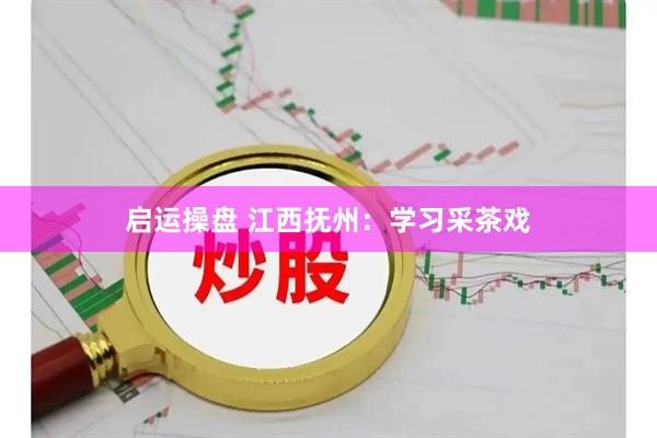 启运操盘 江西抚州：学习采茶戏
