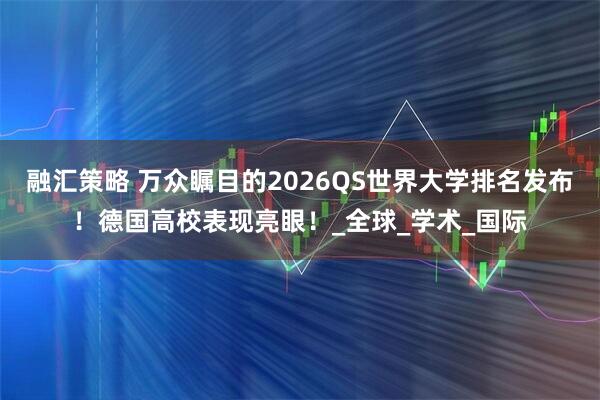融汇策略 万众瞩目的2026QS世界大学排名发布！德国高校表现亮眼！_全球_学术_国际
