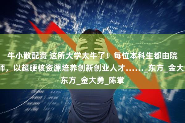 牛小散配资 这所大学太牛了！每位本科生都由院士当导师，以超硬核资源培养创新创业人才……_东方_金大勇_陈掌