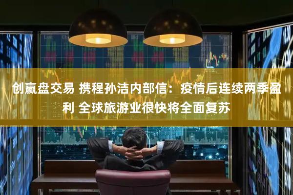 创赢盘交易 携程孙洁内部信：疫情后连续两季盈利 全球旅游业很快将全面复苏