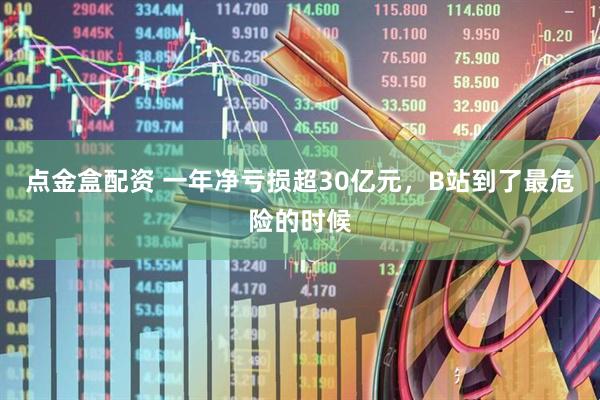 点金盒配资 一年净亏损超30亿元，B站到了最危险的时候
