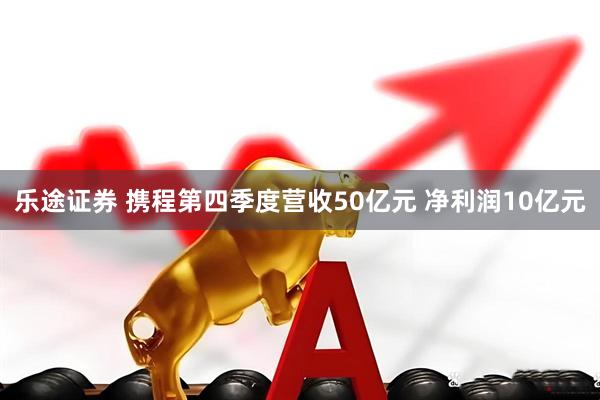 乐途证券 携程第四季度营收50亿元 净利润10亿元