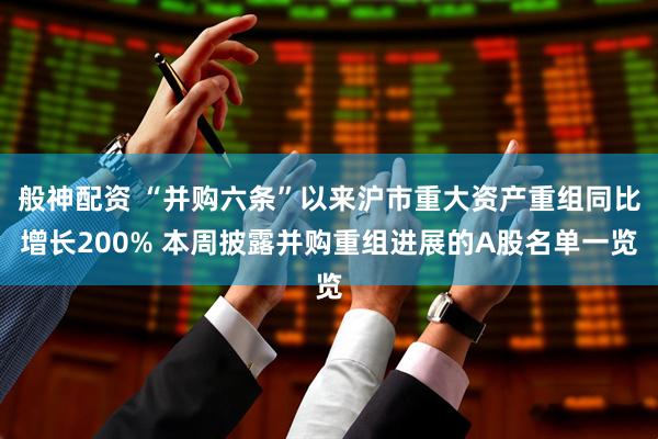 般神配资 “并购六条”以来沪市重大资产重组同比增长200% 本周披露并购重组进展的A股名单一览