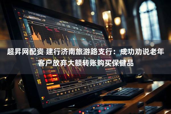 超昇网配资 建行济南旅游路支行：成功劝说老年客户放弃大额转账购买保健品