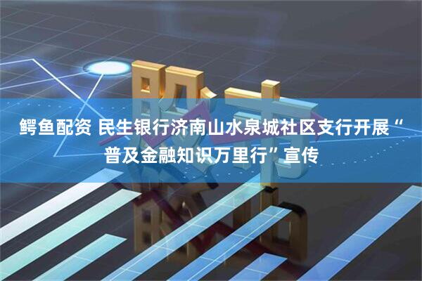 鳄鱼配资 民生银行济南山水泉城社区支行开展“普及金融知识万里行”宣传