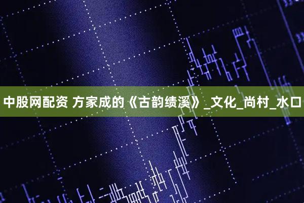 中股网配资 方家成的《古韵绩溪》_文化_尚村_水口