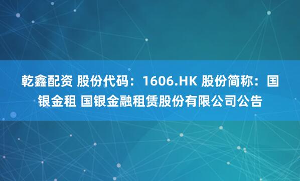 乾鑫配资 股份代码：1606.HK 股份简称：国银金租 国银金融租赁股份有限公司公告