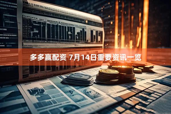 多多赢配资 7月14日重要资讯一览