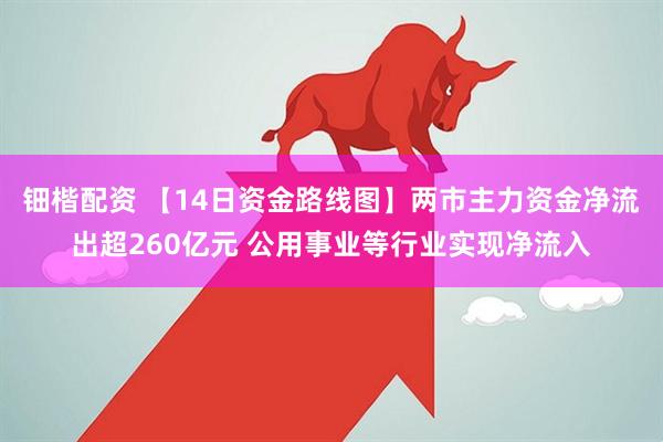 钿楷配资 【14日资金路线图】两市主力资金净流出超260亿元 公用事业等行业实现净流入