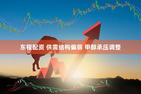 东程配资 供需结构偏弱 甲醇承压调整