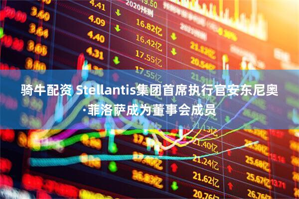 骑牛配资 Stellantis集团首席执行官安东尼奥·菲洛萨成为董事会成员