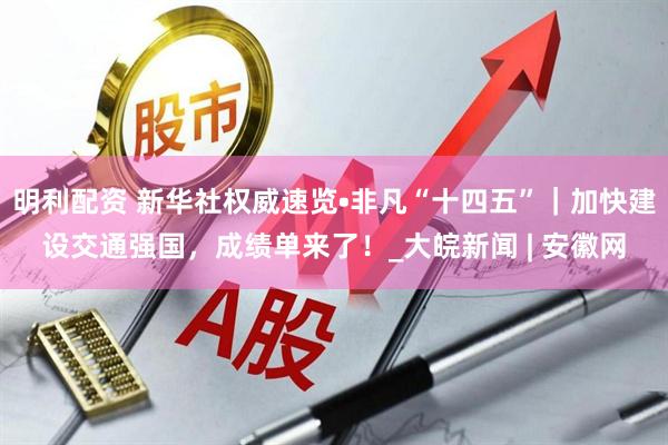 明利配资 新华社权威速览•非凡“十四五”｜加快建设交通强国，成绩单来了！_大皖新闻 | 安徽网