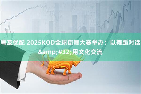 粤友优配 2025KOD全球街舞大赛举办：以舞蹈对话&#32;用文化交流