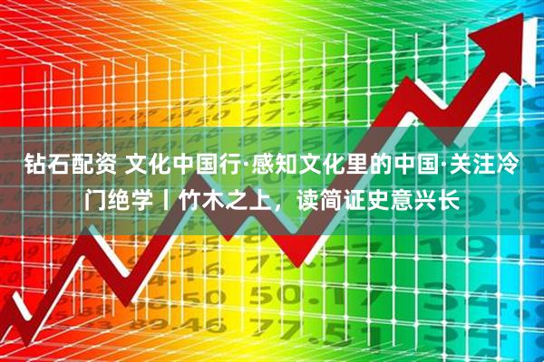 钻石配资 文化中国行·感知文化里的中国·关注冷门绝学丨竹木之上，读简证史意兴长