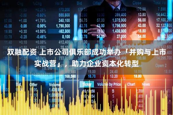 双融配资 上市公司俱乐部成功举办「并购与上市实战营」，助力企业资本化转型