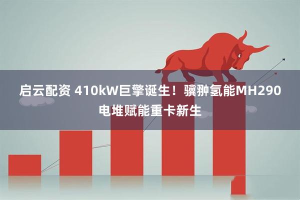 启云配资 410kW巨擎诞生！骥翀氢能MH290电堆赋能重卡新生