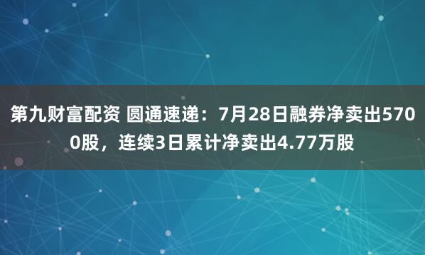 第九财富配资 圆通速递：7月28日融券净卖出5700股，连续3日累计净卖出4.77万股