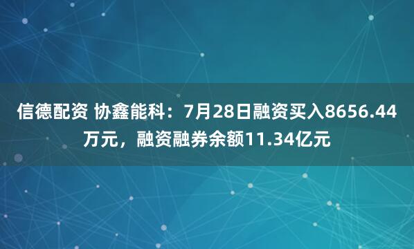 信德配资 协鑫能科：7月28日融资买入8656.44万元，融资融券余额11.34亿元