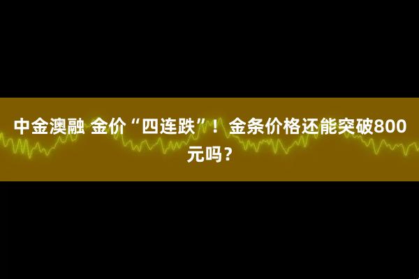 中金澳融 金价“四连跌”！金条价格还能突破800元吗？
