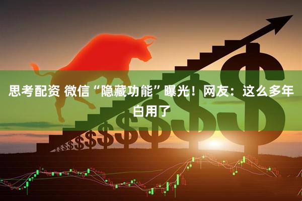 思考配资 微信“隐藏功能”曝光！网友：这么多年白用了