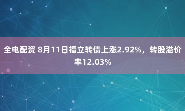 全电配资 8月11日福立转债上涨2.92%，转股溢价率12.03%