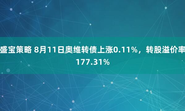 盛宝策略 8月11日奥维转债上涨0.11%，转股溢价率177.31%