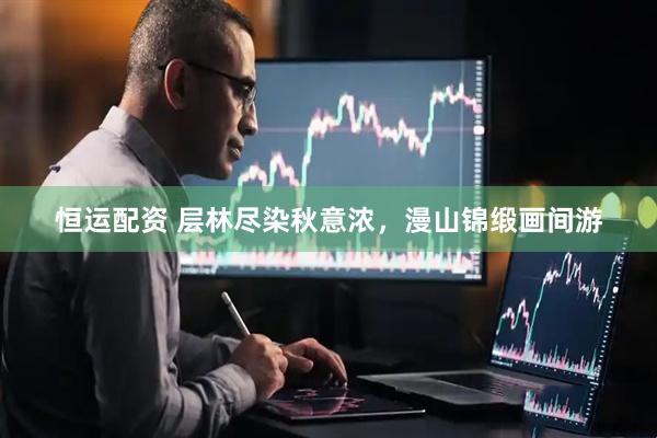 恒运配资 层林尽染秋意浓，漫山锦缎画间游