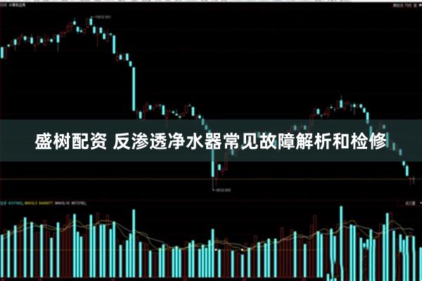盛树配资 反渗透净水器常见故障解析和检修