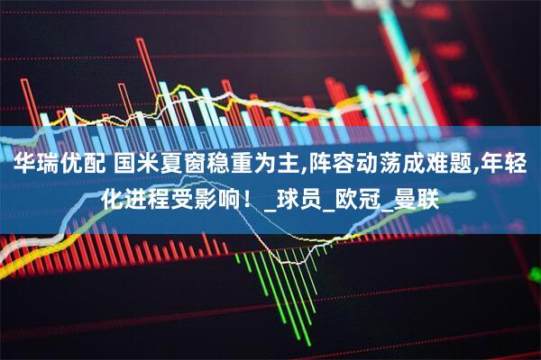 华瑞优配 国米夏窗稳重为主,阵容动荡成难题,年轻化进程受影响!_球员_欧冠_曼联