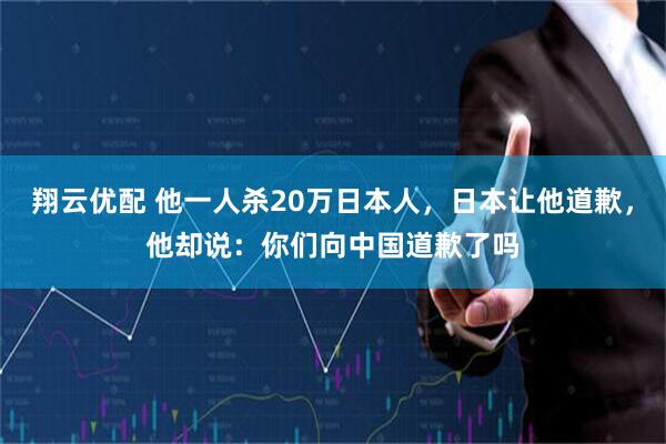 翔云优配 他一人杀20万日本人，日本让他道歉，他却说：你们向中国道歉了吗