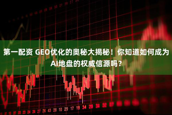 第一配资 GEO优化的奥秘大揭秘！你知道如何成为AI地盘的权威信源吗？