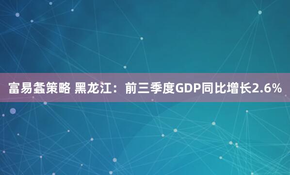 富易螽策略 黑龙江：前三季度GDP同比增长2.6%