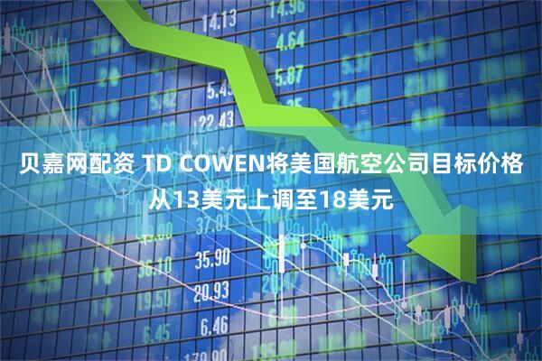贝嘉网配资 TD COWEN将美国航空公司目标价格从13美元上调至18美元