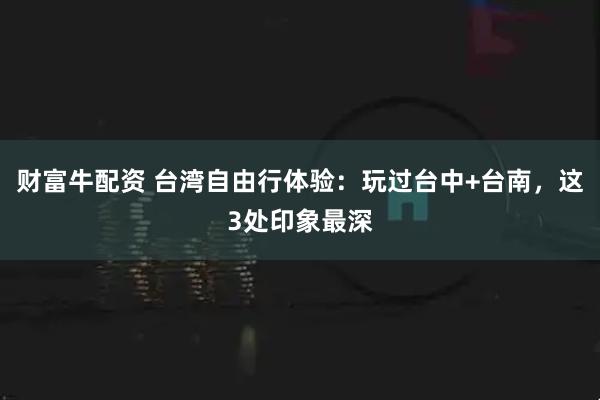 财富牛配资 台湾自由行体验:玩过台中+台南,这3处印象最深
