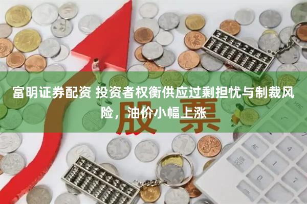 富明证券配资 投资者权衡供应过剩担忧与制裁风险，油价小幅上涨