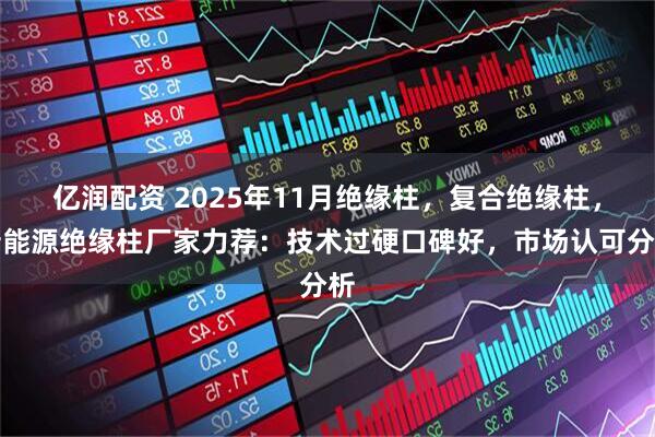 亿润配资 2025年11月绝缘柱，复合绝缘柱，新能源绝缘柱厂家力荐：技术过硬口碑好，市场认可分析