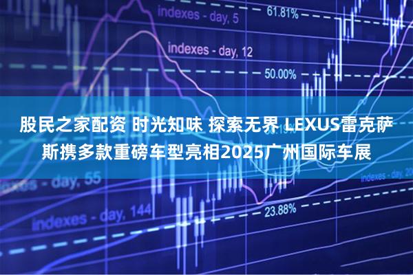 股民之家配资 时光知味 探索无界 LEXUS雷克萨斯携多款重磅车型亮相2025广州国际车展