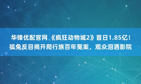 华锋优配官网 《疯狂动物城2》首日1.85亿！狐兔反目揭开爬行族百年冤案，观众泪洒影院