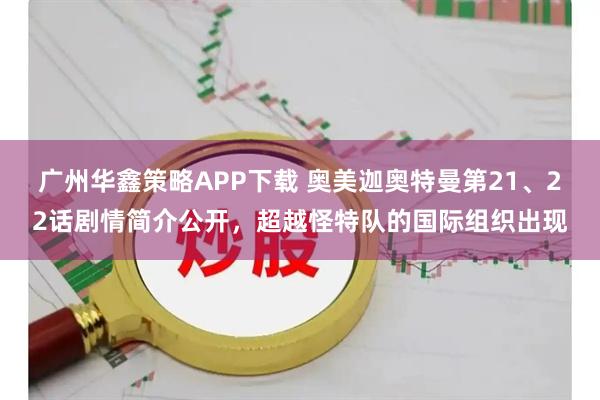 广州华鑫策略APP下载 奥美迦奥特曼第21、22话剧情简介公开，超越怪特队的国际组织出现