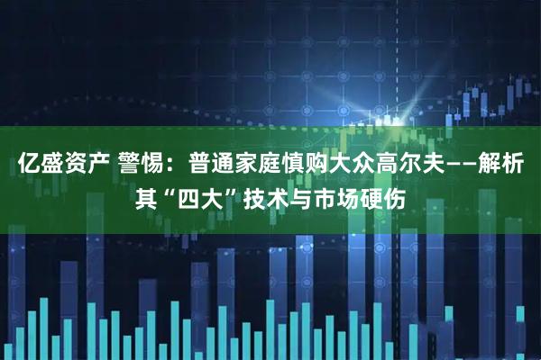 亿盛资产 警惕：普通家庭慎购大众高尔夫——解析其“四大”技术与市场硬伤