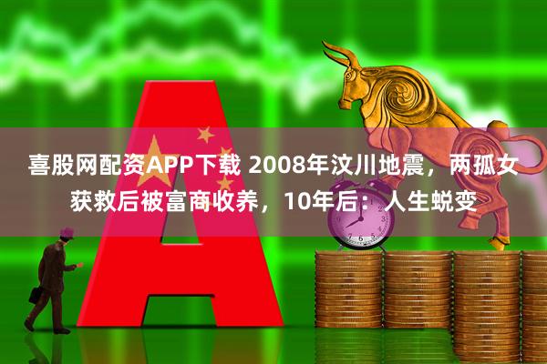喜股网配资APP下载 2008年汶川地震,两孤女获救后被富商收养,10年后:人生蜕变