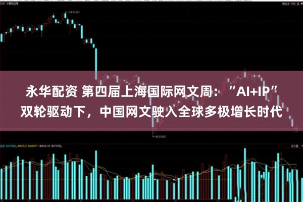 永华配资 第四届上海国际网文周：“AI+IP”双轮驱动下，中国网文驶入全球多极增长时代
