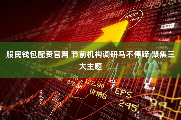 股民钱包配资官网 节前机构调研马不停蹄 聚焦三大主题
