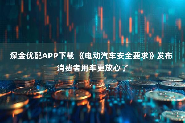 深金优配APP下载 《电动汽车安全要求》发布 消费者用车更放心了