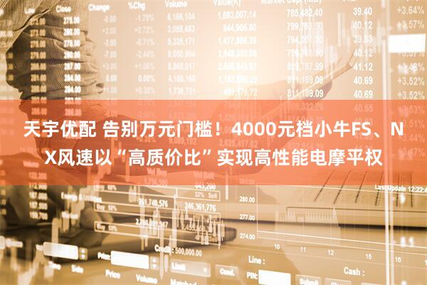 天宇优配 告别万元门槛！4000元档小牛FS、NX风速以“高质价比”实现高性能电摩平权