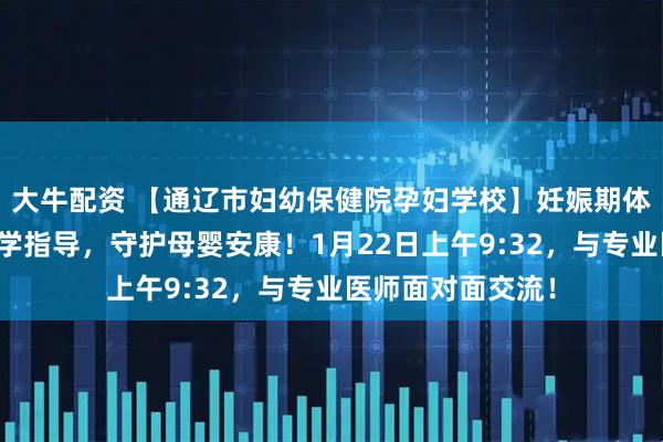 大牛配资 【通辽市妇幼保健院孕妇学校】妊娠期体重管理讲座：科学指导，守护母婴安康！1月22日上午9:32，与专业医师面对面交流！