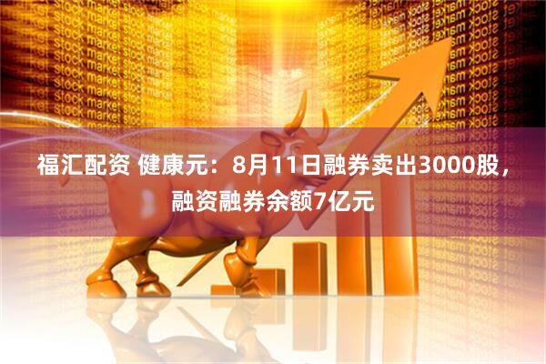 福汇配资 健康元：8月11日融券卖出3000股，融资融券余额7亿元