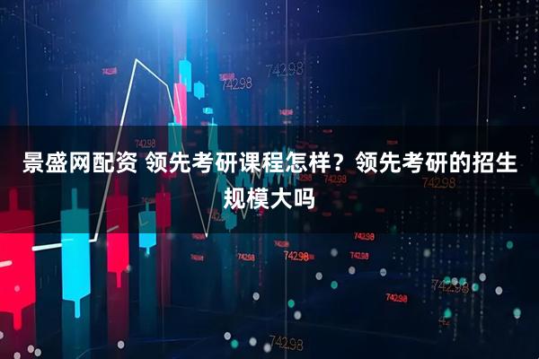 景盛网配资 领先考研课程怎样？领先考研的招生规模大吗
